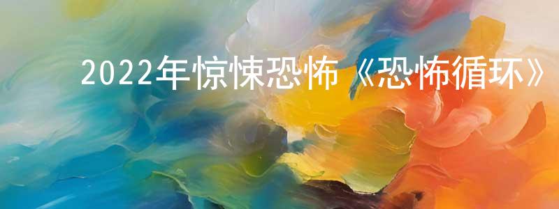 陈开伟的动漫综艺大全,2022年惊悚恐怖《恐怖循环》BD中英双字迅雷下载_电影天堂